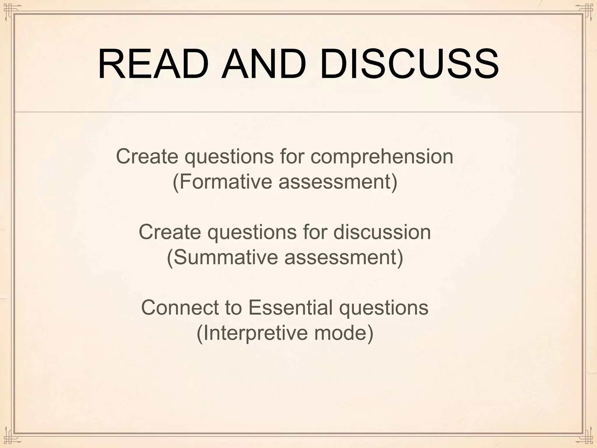 READ AND DISCUSS
Create questions for comprehension
(Formative assessment)
Create questions for discussion
(Summative assessment)
Connect to Essential questions
(Interpretive mode)
 