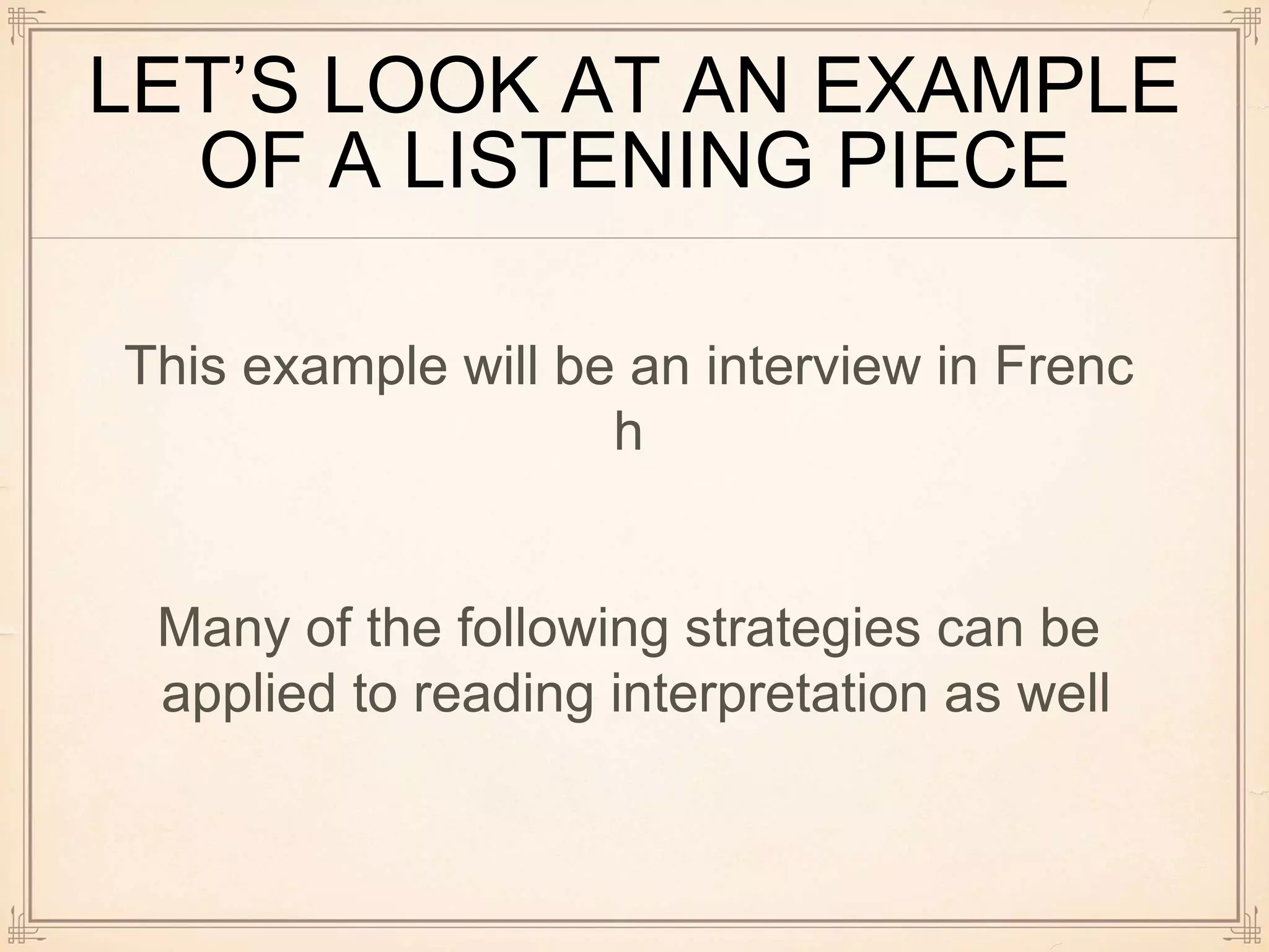 LET’S LOOK AT AN EXAMPLE
OF A LISTENING PIECE
This example will be an interview in Frenc
h
Many of the following strategies can be
applied to reading interpretation as well
 