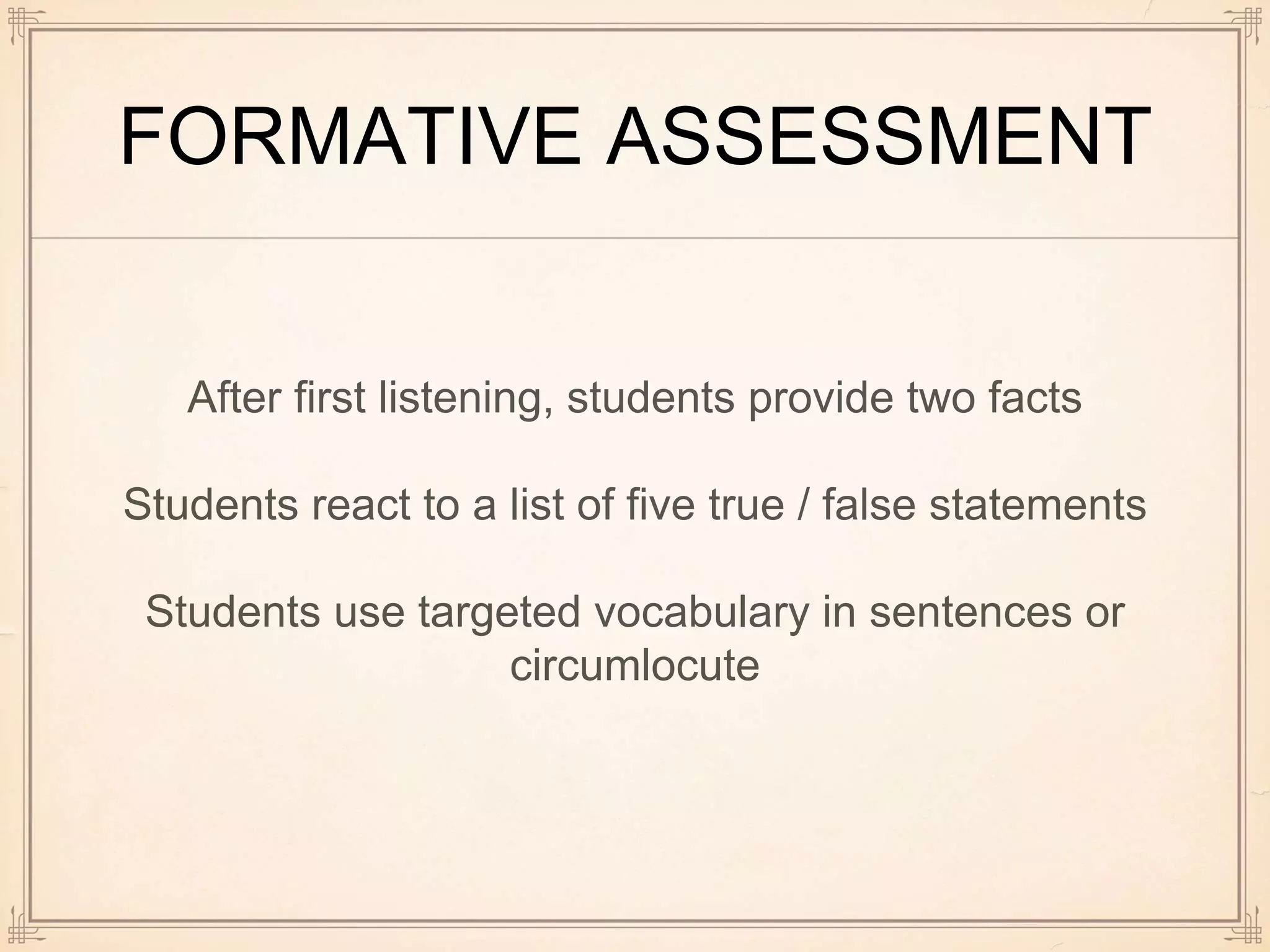 FORMATIVE ASSESSMENT
After first listening, students provide two facts
Students react to a list of five true / false statements
Students use targeted vocabulary in sentences or
circumlocute
 