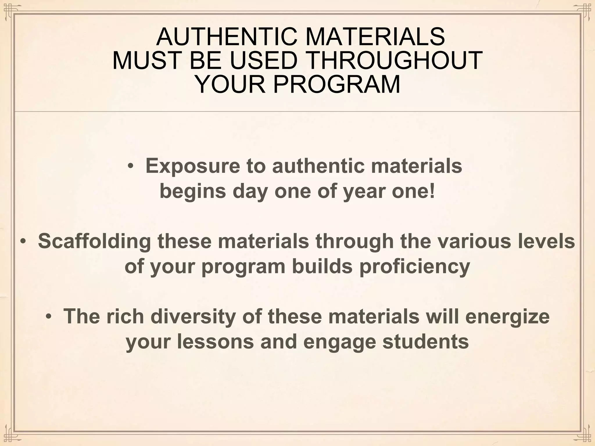 AUTHENTIC MATERIALS
MUST BE USED THROUGHOUT
YOUR PROGRAM
• Exposure to authentic materials
begins day one of year one!
• Scaffolding these materials through the various levels
of your program builds proficiency
• The rich diversity of these materials will energize
your lessons and engage students
 