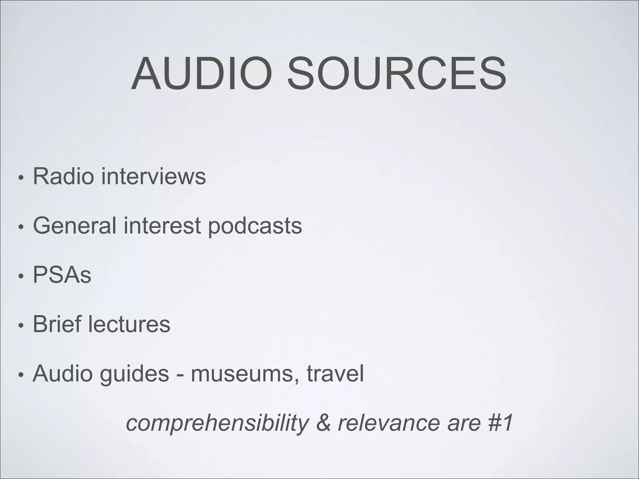 AUDIO SOURCES
• Radio interviews
• General interest podcasts
• PSAs
• Brief lectures
• Audio guides - museums, travel
comprehensibility & relevance are #1
 