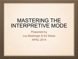 MASTERING THE
INTERPRETIVE MODE
Presented by
Lou Baskinger & Ed Weiss
APAC 2014
 