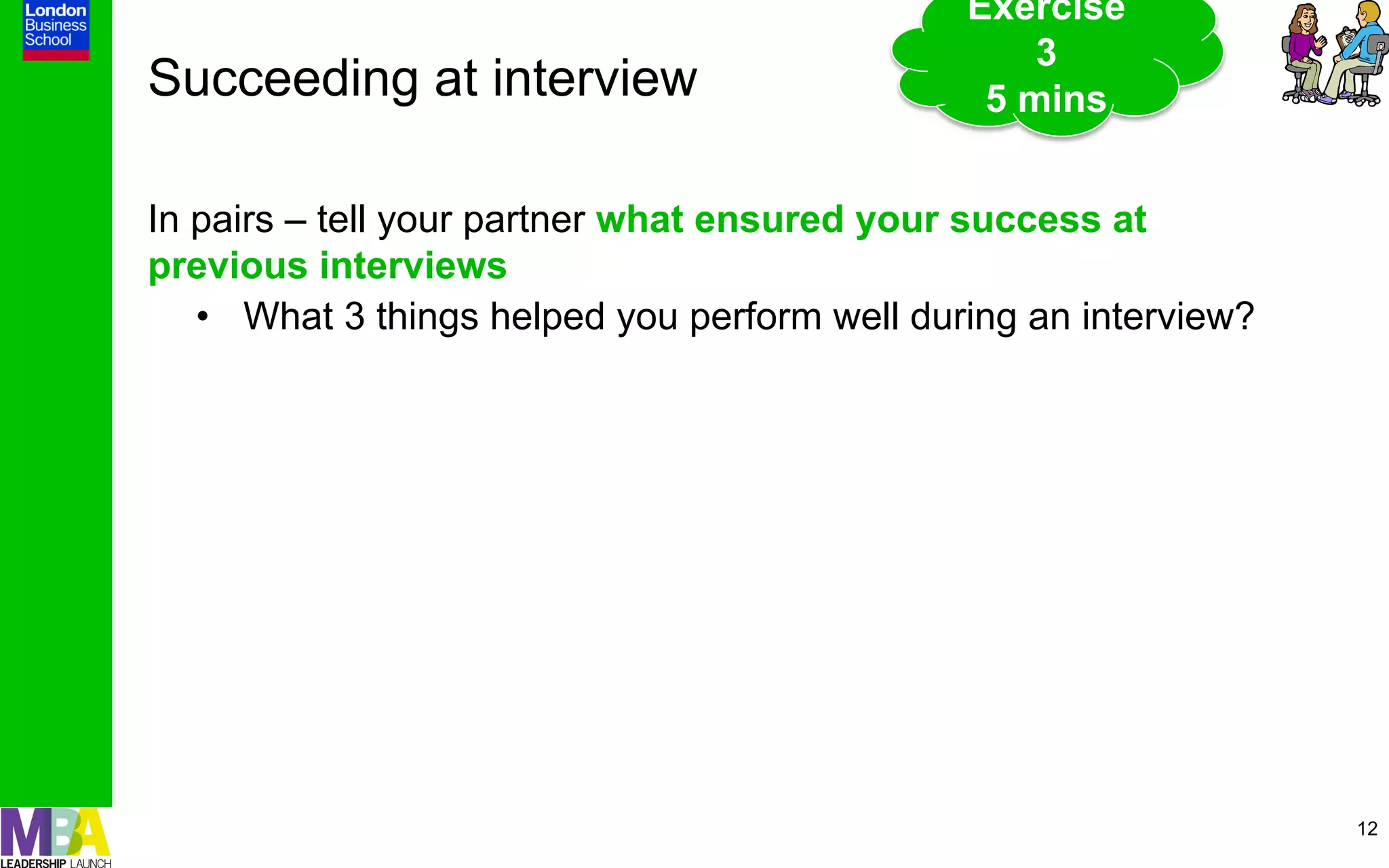 Exercise
                                                   3
Succeeding at interview                         5 mins


In pairs – tell your partner what ensured your success at
previous interviews
   •  What 3 things helped you perform well during an interview?




                                                                   12
 