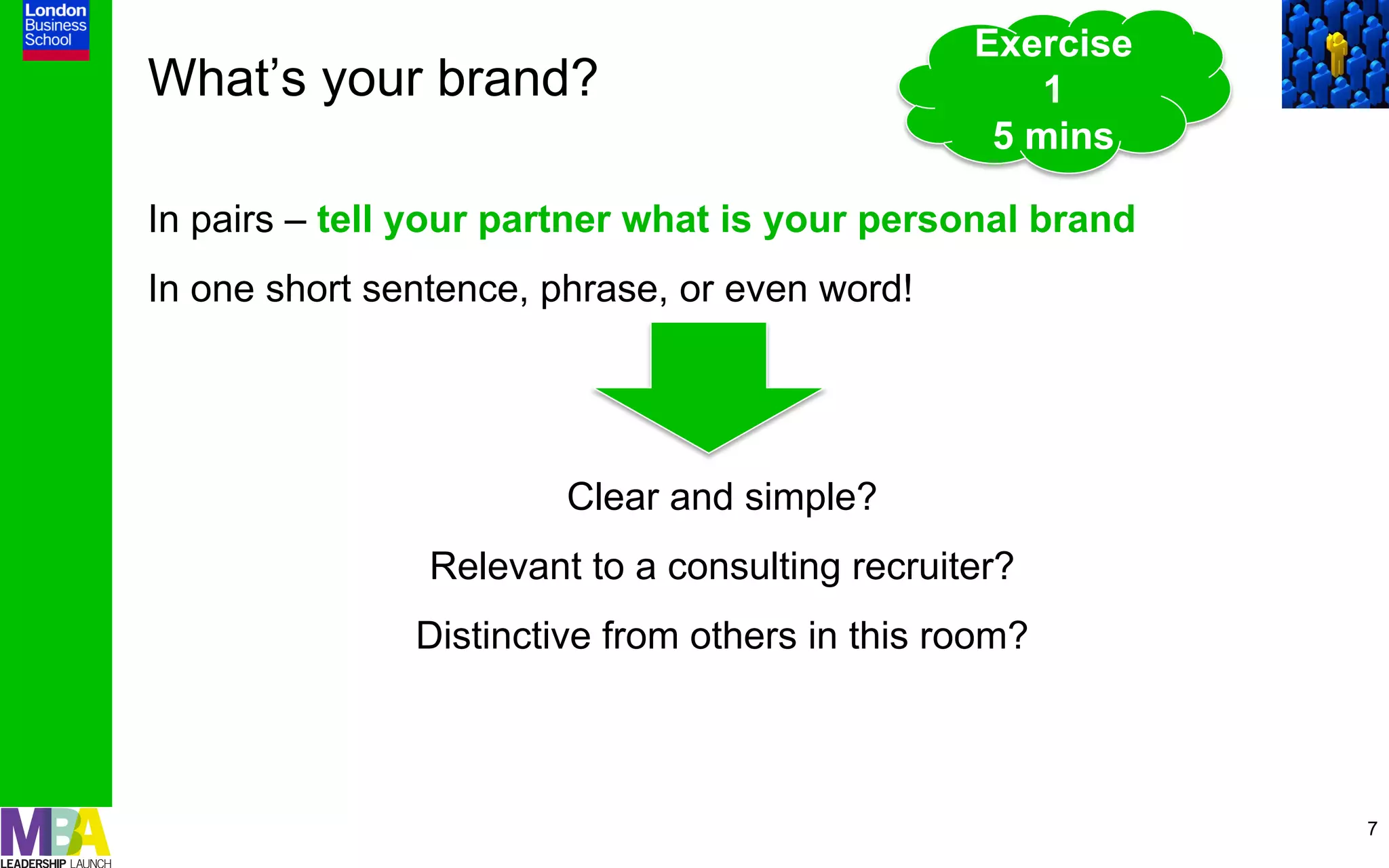 Exercise
What’s your brand?                                  1
                                                 5 mins

In pairs – tell your partner what is your personal brand
In one short sentence, phrase, or even word!




                        Clear and simple?
                Relevant to a consulting recruiter?
               Distinctive from others in this room?



                                                           7
 