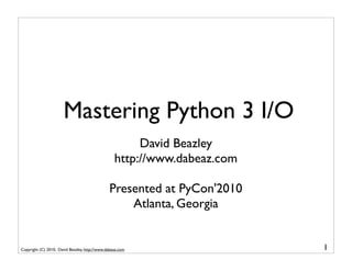 Mastering Python 3 I/O
                                                       David Beazley
                                                  http://www.dabeaz.com

                                               Presented at PyCon'2010
                                                   Atlanta, Georgia


Copyright (C) 2010, David Beazley, http://www.dabeaz.com                  1
 