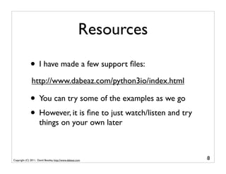 Resources

              • I have made a few support ﬁles:
               http://www.dabeaz.com/python3io/index.html

    ...