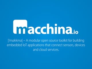 m .ioacchina
|‘makkina| – A modular open source toolkit for building
embedded IoT applications that connect sensors, devices  
and cloud services.
 