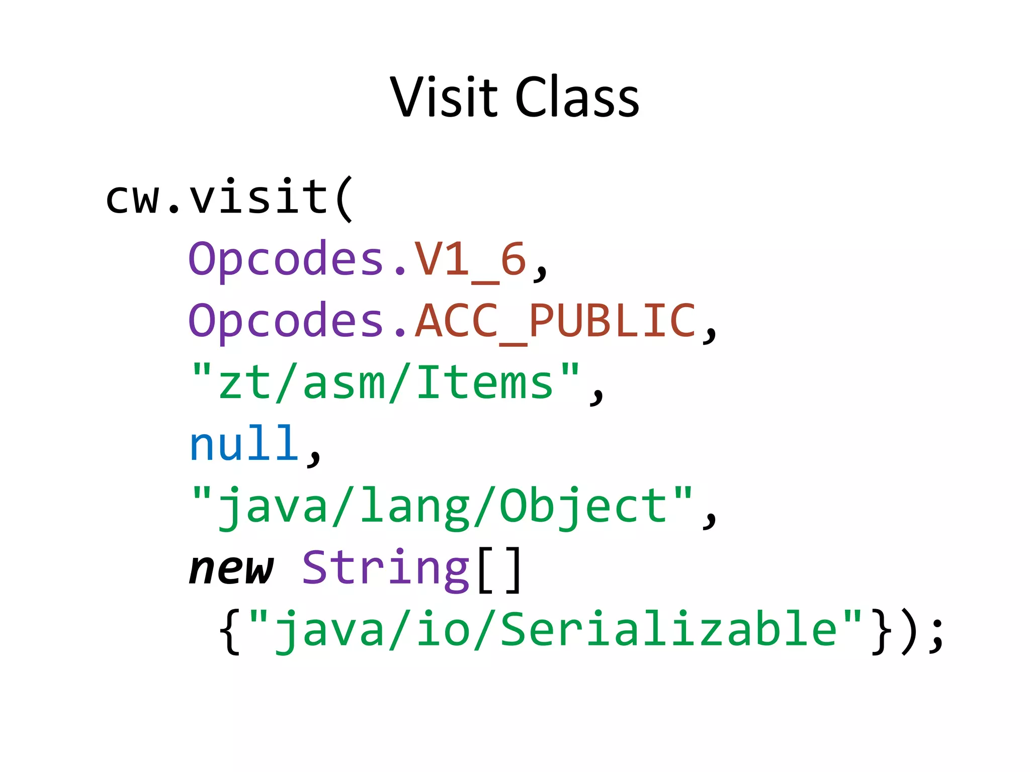 Visit Class
cw.visit(
   Opcodes.V1_6,
   Opcodes.ACC_PUBLIC,
   "zt/asm/Items",
   null,
   "java/lang/Object",
   new String[]
    {"java/io/Serializable"});
 