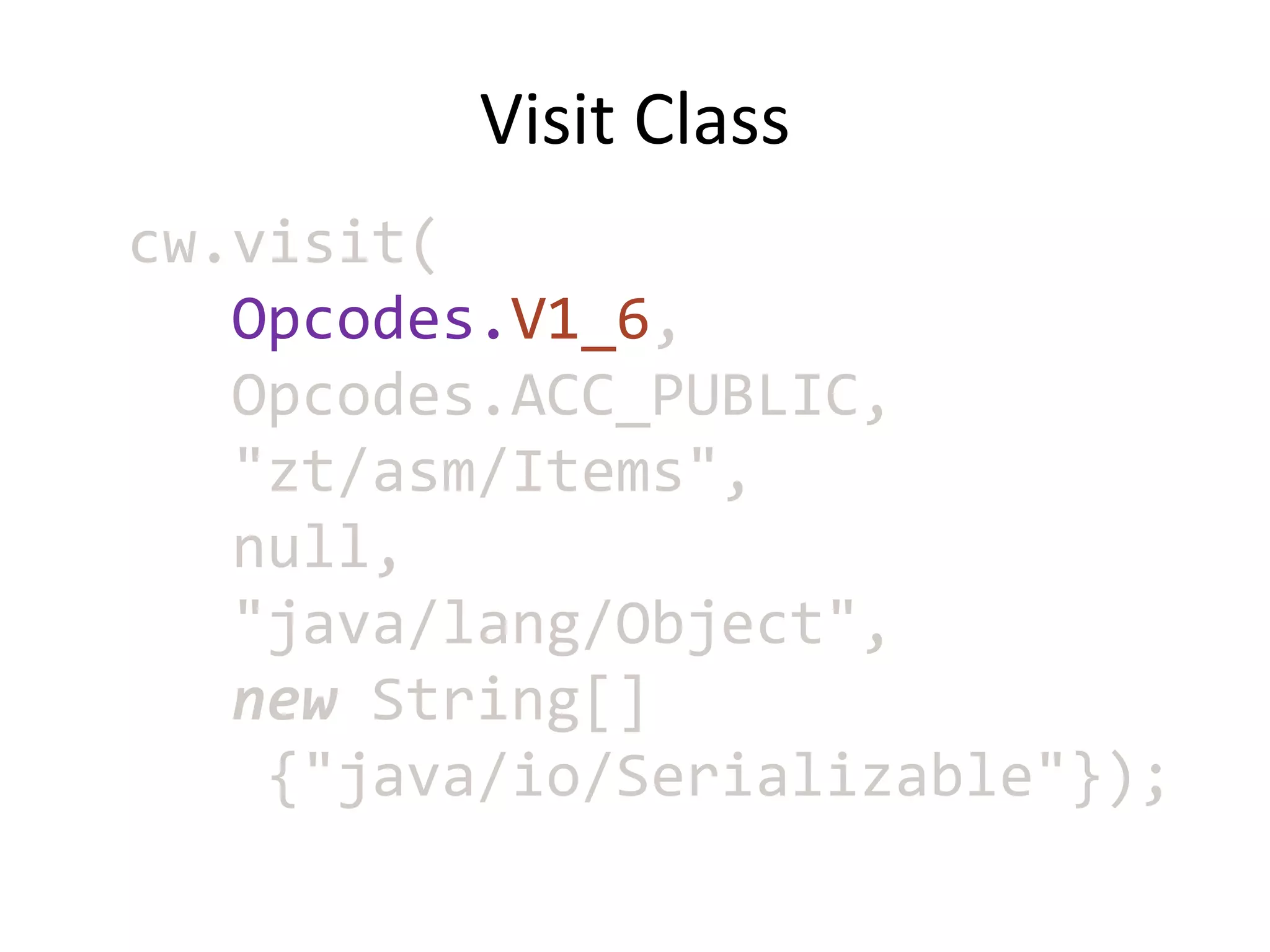 Visit Class
cw.visit(
   Opcodes.V1_6,
   Opcodes.ACC_PUBLIC,
   "zt/asm/Items",
   null,
   "java/lang/Object",
   new String[]
    {"java/io/Serializable"});
 