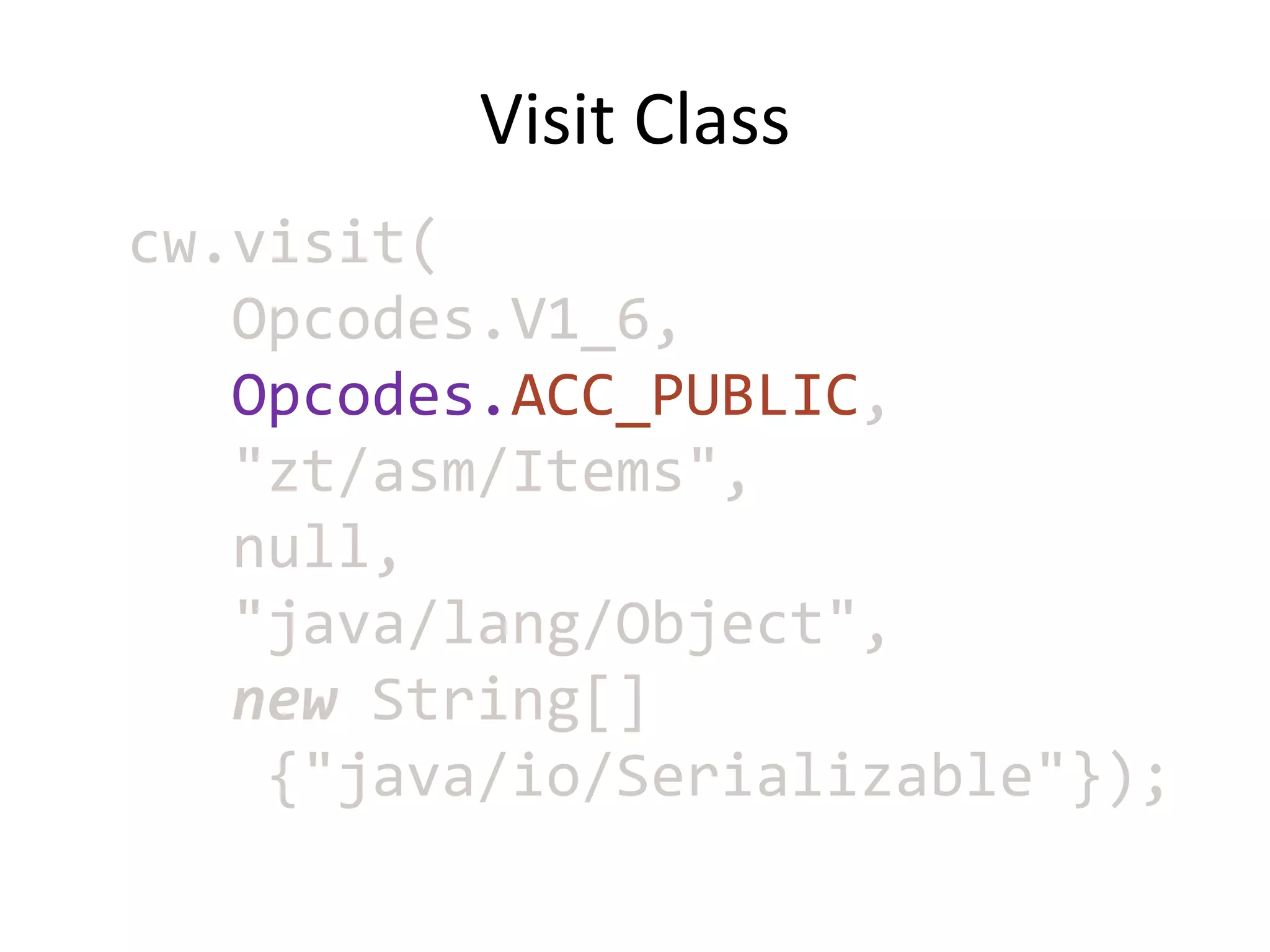Visit Class
cw.visit(
   Opcodes.V1_6,
   Opcodes.ACC_PUBLIC,
   "zt/asm/Items",
   null,
   "java/lang/Object",
   new String[]
    {"java/io/Serializable"});
 
