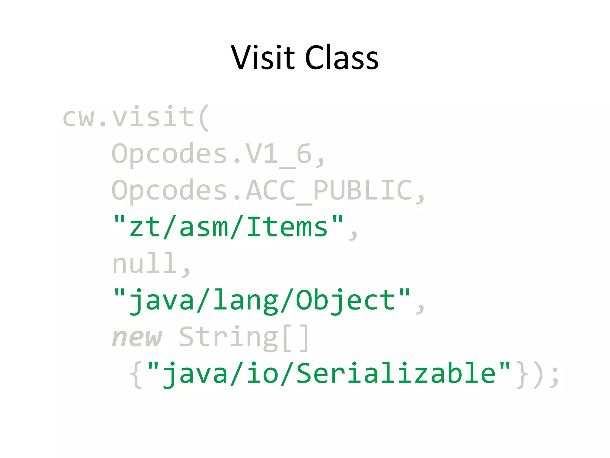 Visit Class
cw.visit(
   Opcodes.V1_6,
   Opcodes.ACC_PUBLIC,
   "zt/asm/Items",
   null,
   "java/lang/Object",
   new String[]
    {"java/io/Serializable"});
 