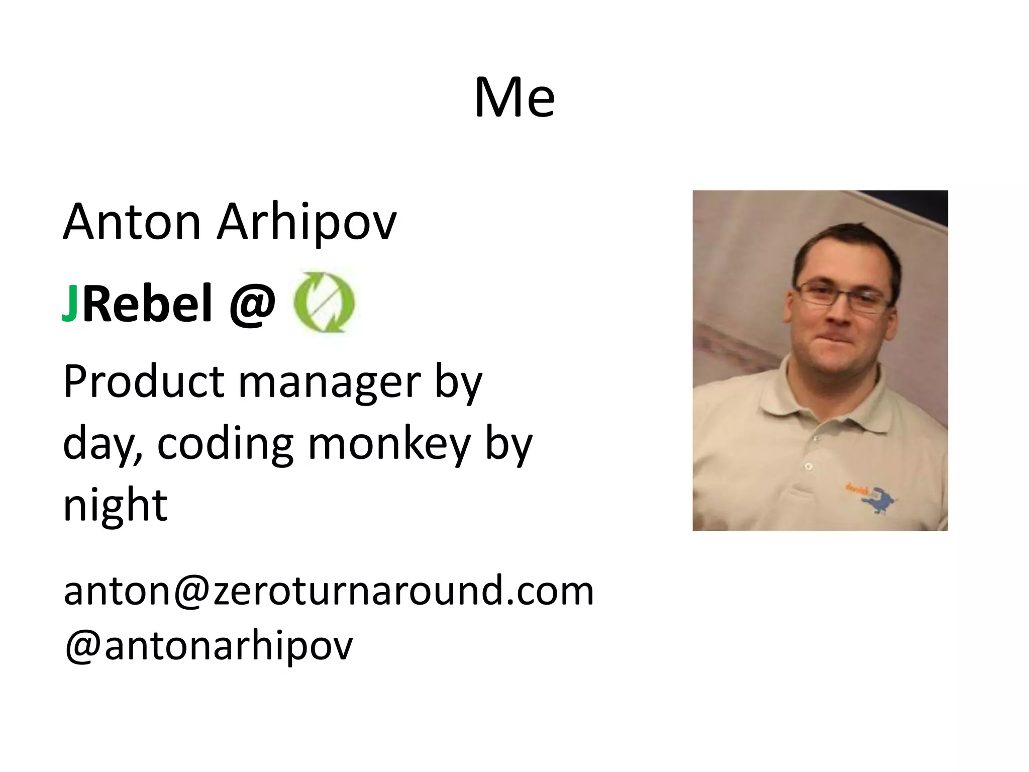Me
Anton Arhipov
JRebel @
Product manager by
day, coding monkey by
night
anton@zeroturnaround.com
@antonarhipov
 