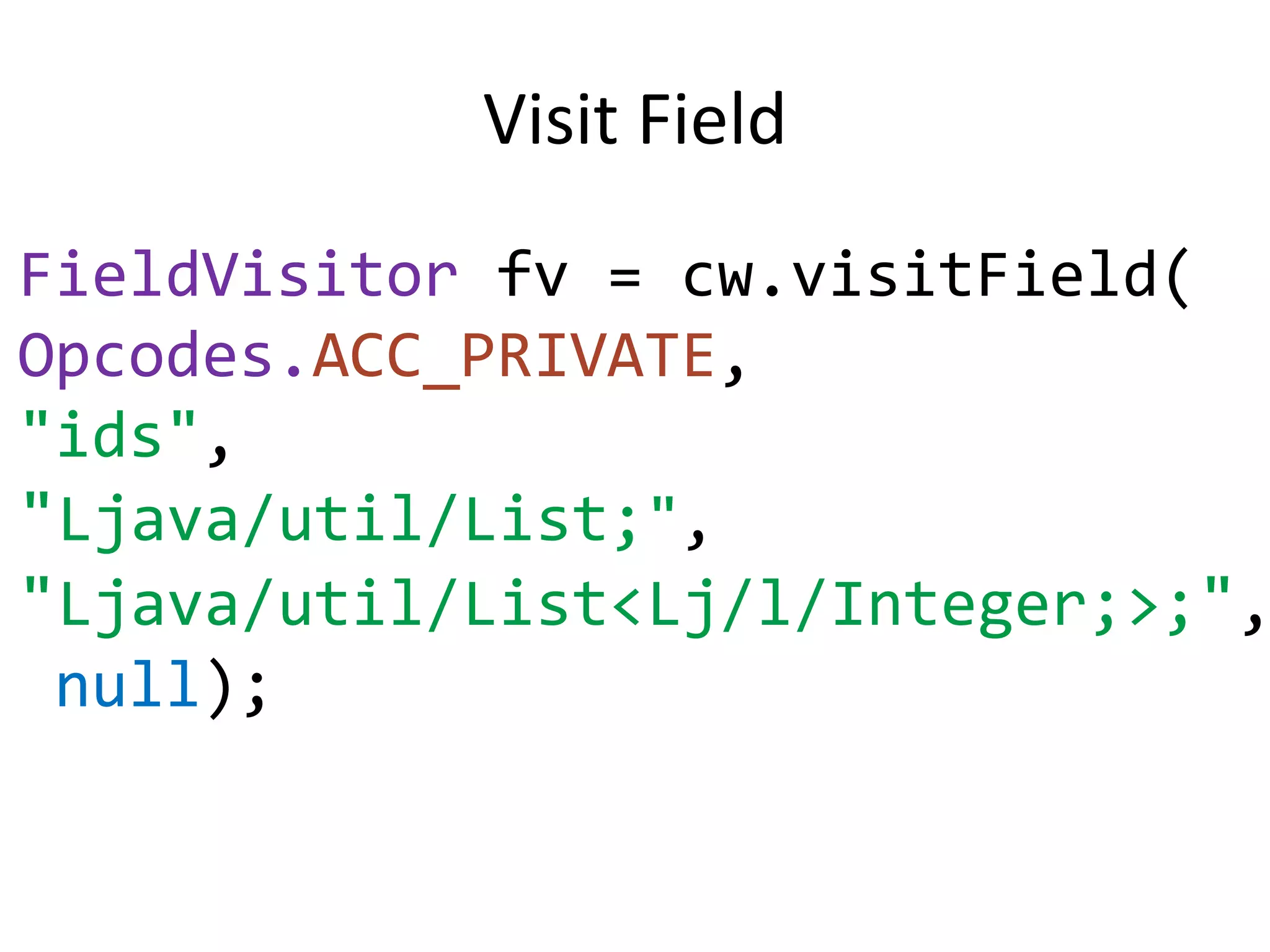 Visit Field
FieldVisitor fv = cw.visitField(
Opcodes.ACC_PRIVATE,
"ids",
"Ljava/util/List;",
"Ljava/util/List<Lj/l/Integer;>;",
 null);
 