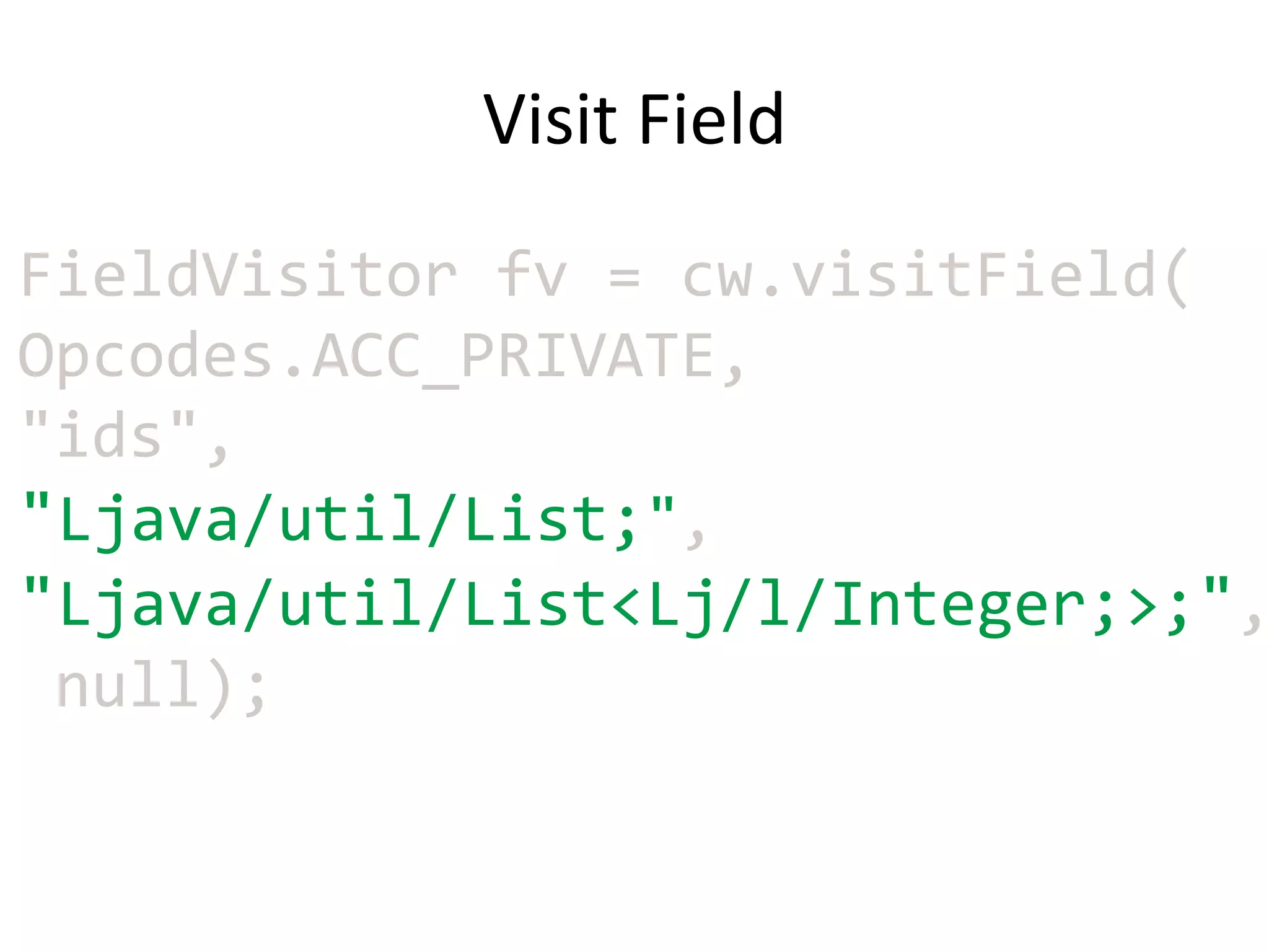 Visit Field
FieldVisitor fv = cw.visitField(
Opcodes.ACC_PRIVATE,
"ids",
"Ljava/util/List;",
"Ljava/util/List<Lj/l/Integer;>;",
 null);
 