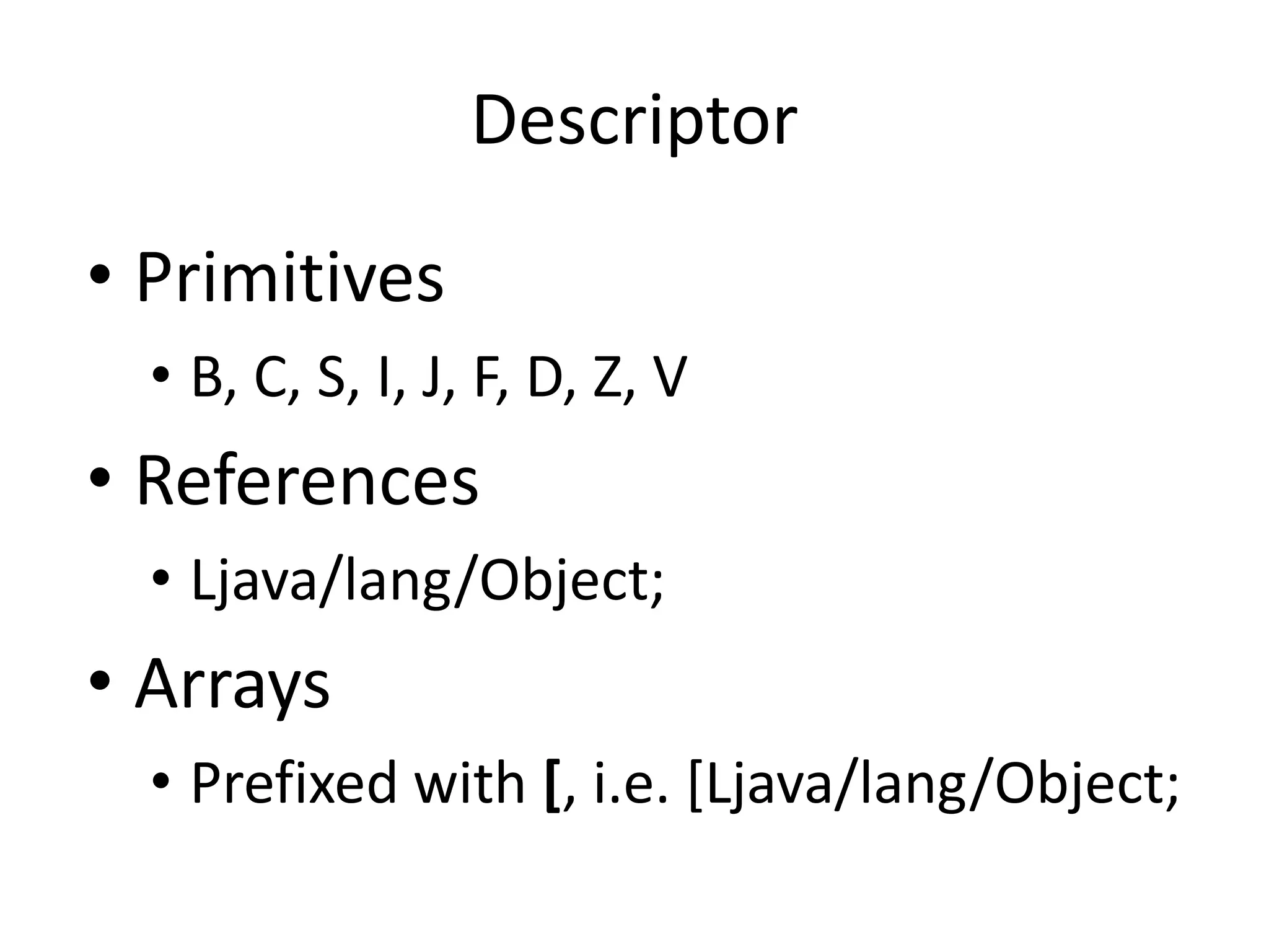 Descriptor

• Primitives
  • B, C, S, I, J, F, D, Z, V
• References
  • Ljava/lang/Object;
• Arrays
  • Prefixed with [, i.e. [Ljava/lang/Object;
 