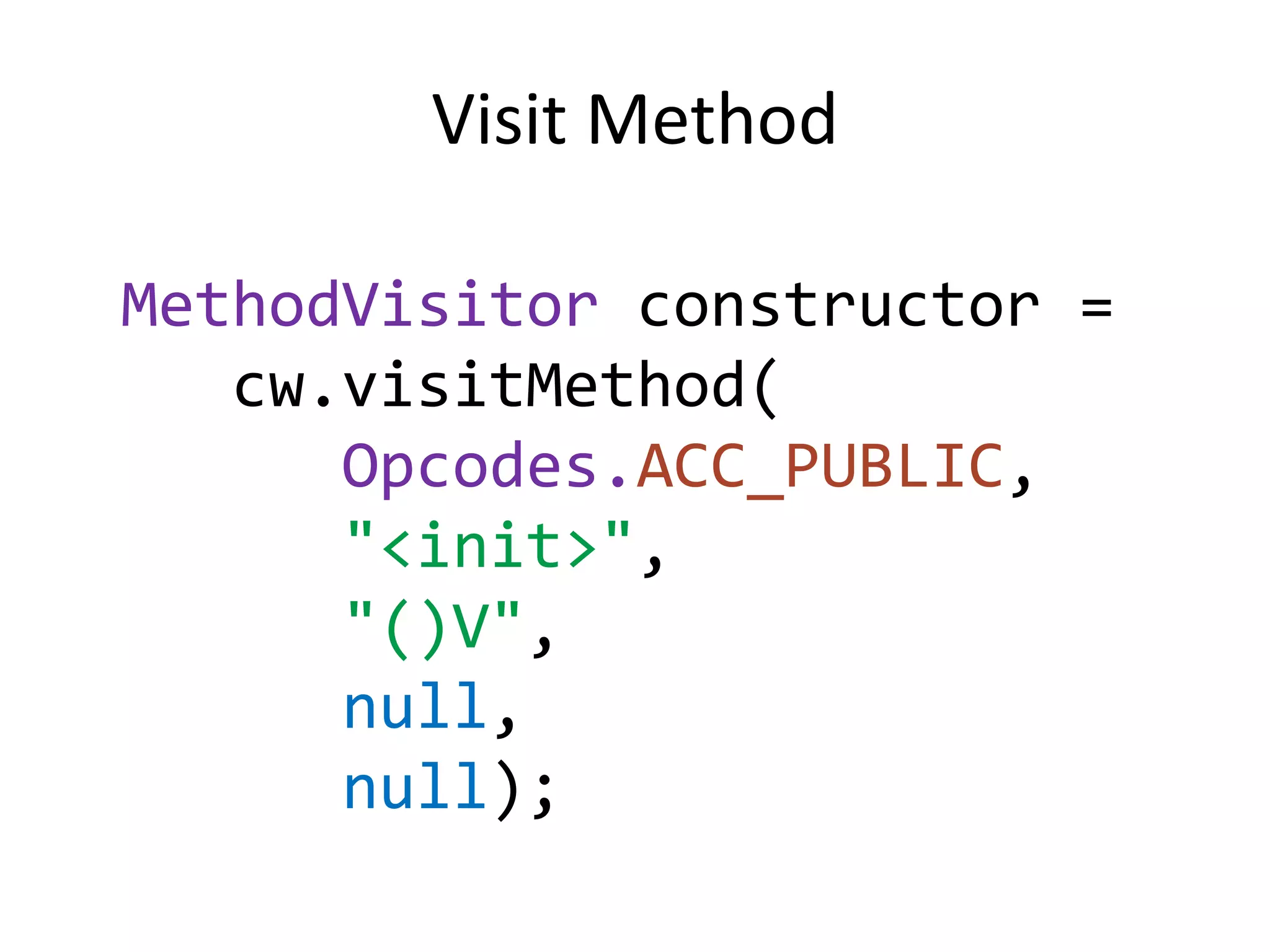 Visit Method

MethodVisitor constructor =
   cw.visitMethod(
      Opcodes.ACC_PUBLIC,
      "<init>",
      "()V",
      null,
      null);
 