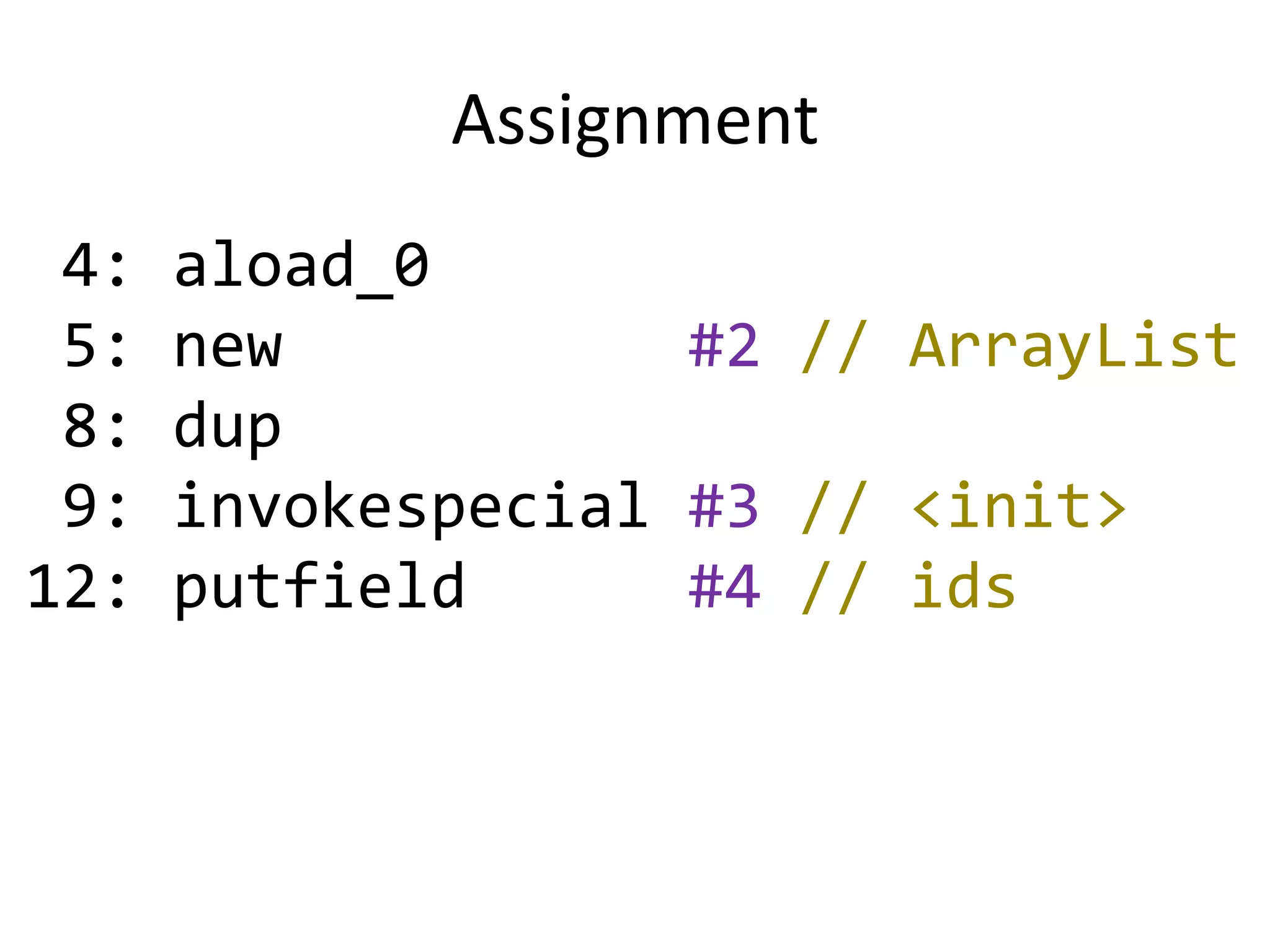 Assignment
 4:   aload_0
 5:   new           #2 // ArrayList
 8:   dup
 9:   invokespecial #3 // <init>
12:   putfield      #4 // ids
 