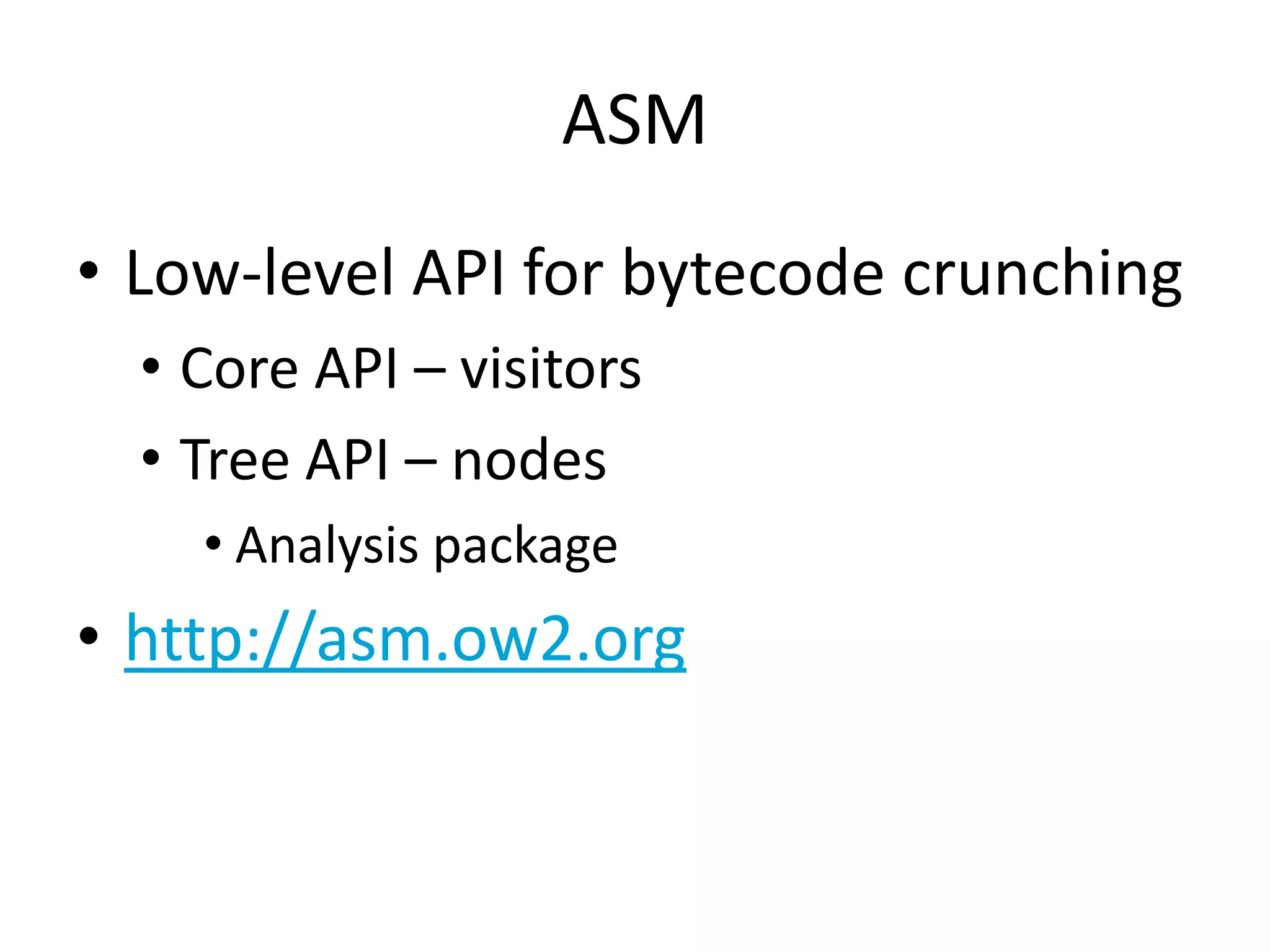 ASM
• Low-level API for bytecode crunching
  • Core API – visitors
  • Tree API – nodes
    • Analysis package
• http://asm.ow2.org
 