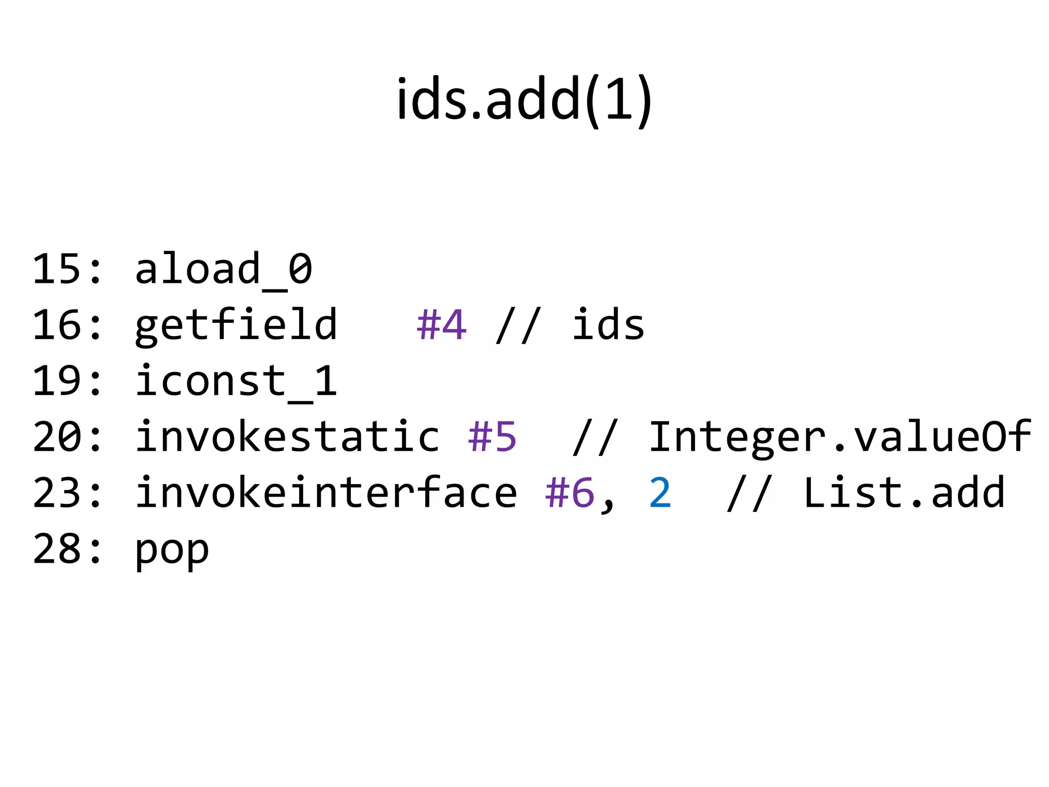 ids.add(1)

15:   aload_0
16:   getfield   #4 // ids
19:   iconst_1
20:   invokestatic #5 // Integer.valueOf
23:   invokeinterface #6, 2 // List.add
28:   pop
 