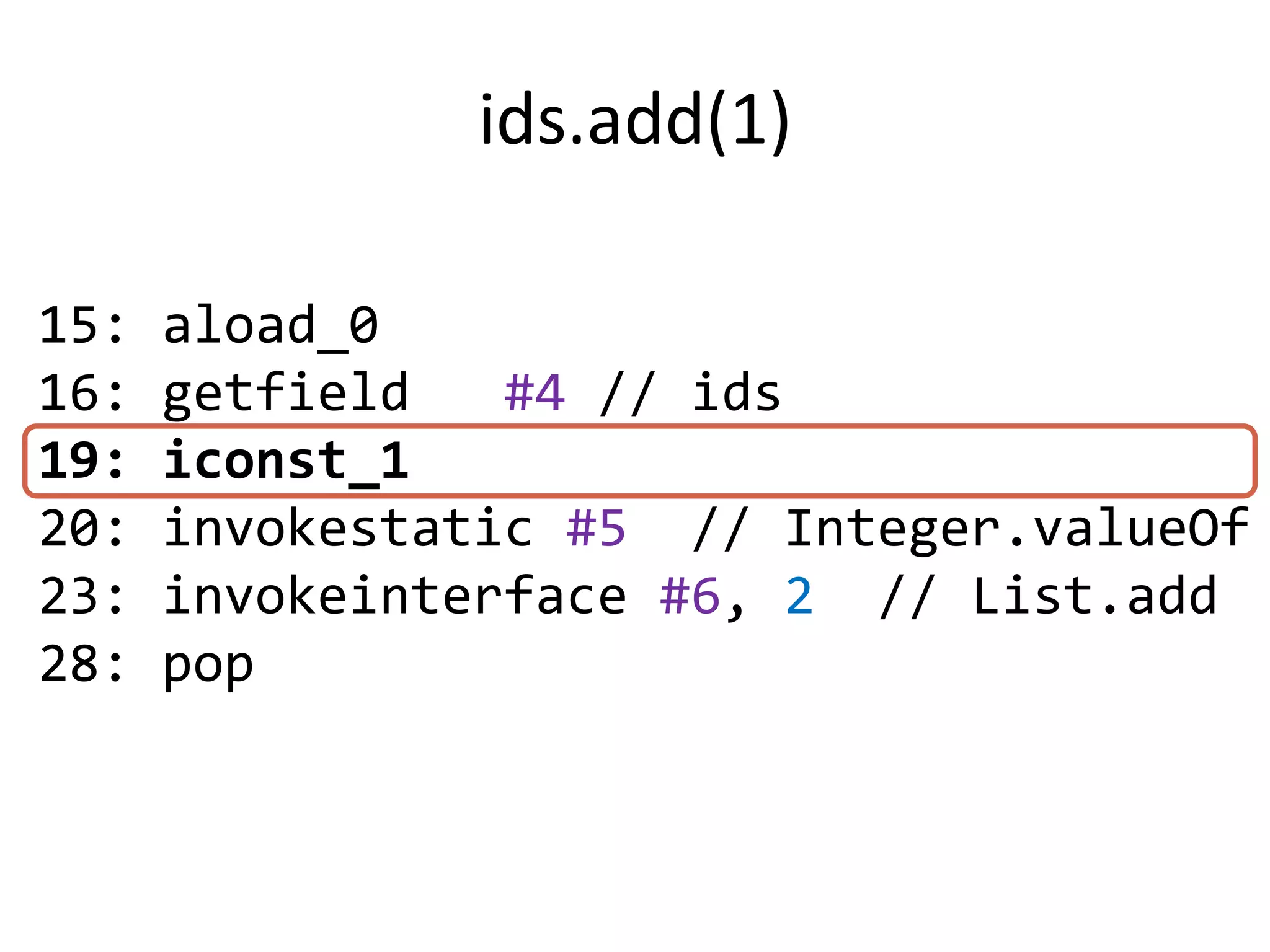 ids.add(1)

15:   aload_0
16:   getfield   #4 // ids
19:   iconst_1
20:   invokestatic #5 // Integer.valueOf
23:   invokeinterface #6, 2 // List.add
28:   pop
 