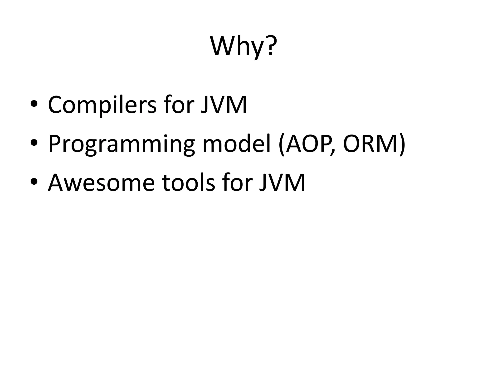 Why?
• Compilers for JVM
• Programming model (AOP, ORM)
• Awesome tools for JVM
 