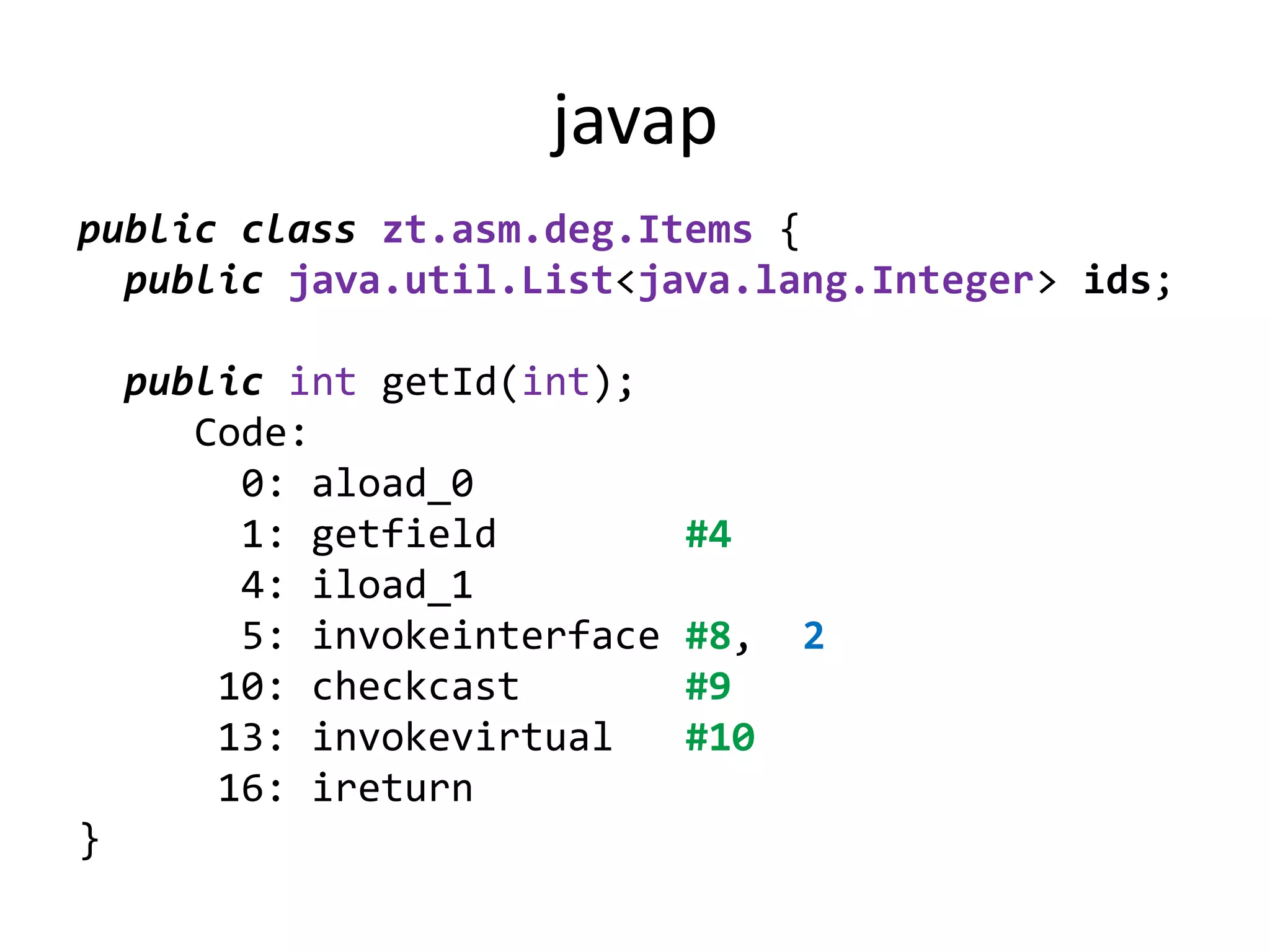javap
public class zt.asm.deg.Items {
  public java.util.List<java.lang.Integer> ids;

    public int getId(int);
       Code:
         0: aload_0
         1: getfield          #4
         4: iload_1
         5: invokeinterface   #8,   2
        10: checkcast         #9
        13: invokevirtual     #10
        16: ireturn
}
 