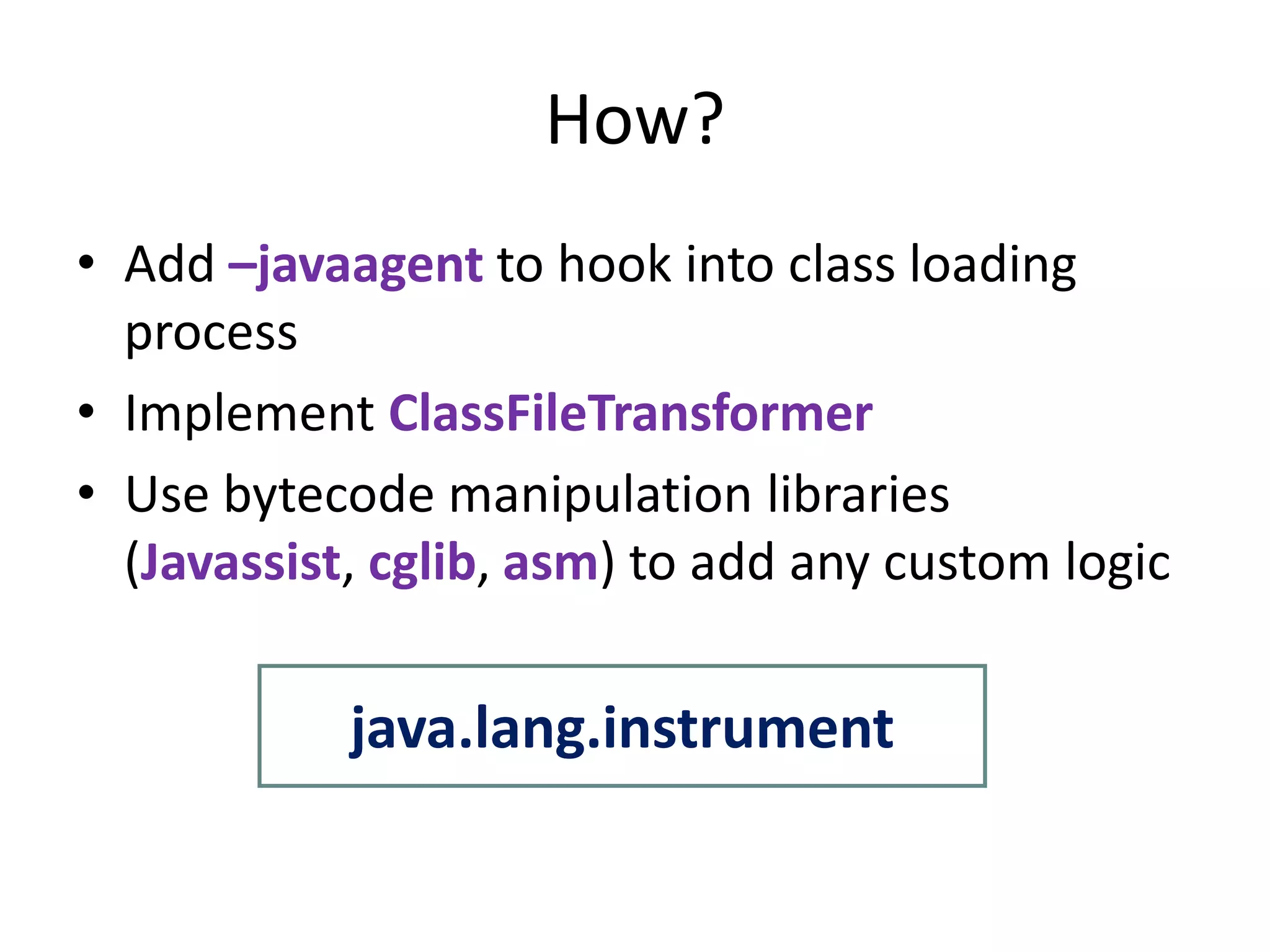 How?
• Add –javaagent to hook into class loading
  process
• Implement ClassFileTransformer
• Use bytecode manipulation libraries
  (Javassist, cglib, asm) to add any custom logic

            java.lang.instrument
 