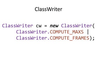 ClassWriter

ClassWriter cw = new ClassWriter(
     ClassWriter.COMPUTE_MAXS |
     ClassWriter.COMPUTE_FRAMES);
 