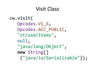 Visit Class
cw.visit(
   Opcodes.V1_6,
   Opcodes.ACC_PUBLIC,
   "zt/asm/Items",
   null,
   "java/lang/Object",
   new String[]
    {"java/io/Serializable"});
 