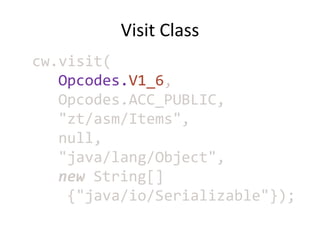 Visit Class
cw.visit(
   Opcodes.V1_6,
   Opcodes.ACC_PUBLIC,
   "zt/asm/Items",
   null,
   "java/lang/Object",
   new String[]
    {"java/io/Serializable"});
 