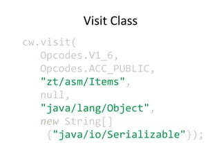 Visit Class
cw.visit(
   Opcodes.V1_6,
   Opcodes.ACC_PUBLIC,
   "zt/asm/Items",
   null,
   "java/lang/Object",
   new String[]
    {"java/io/Serializable"});
 