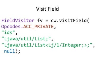 Visit Field
FieldVisitor fv = cw.visitField(
Opcodes.ACC_PRIVATE,
"ids",
"Ljava/util/List;",
"Ljava/util/List<Lj/l/Integer;>;",
 null);
 