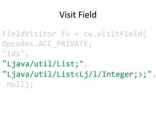 Visit Field
FieldVisitor fv = cw.visitField(
Opcodes.ACC_PRIVATE,
"ids",
"Ljava/util/List;",
"Ljava/util/List<Lj/l/Integer;>;",
 null);
 