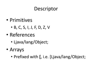 Descriptor

• Primitives
  • B, C, S, I, J, F, D, Z, V
• References
  • Ljava/lang/Object;
• Arrays
  • Prefixed with [, i.e. [Ljava/lang/Object;
 