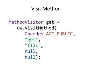 Visit Method

MethodVisitor get =
   cw.visitMethod(
      Opcodes.ACC_PUBLIC,
      "get",
      "(I)I",
      null,
      null);
 