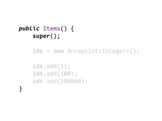 public Items() {
    super();

    ids = new ArrayList<Integer>();

    ids.add(1);
    ids.add(100);
    ids.add(100000);
}
 