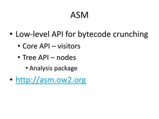 ASM
• Low-level API for bytecode crunching
  • Core API – visitors
  • Tree API – nodes
    • Analysis package
• http://asm.ow2.org
 
