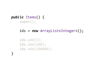public Items() {
    super();

    ids = new ArrayList<Integer>();

    ids.add(1);
    ids.add(100);
    ids.add(100000);
}
 