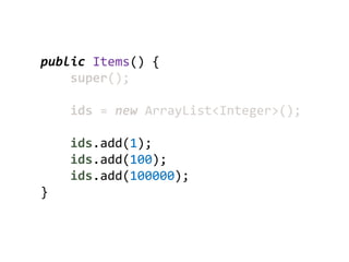 public Items() {
    super();

    ids = new ArrayList<Integer>();

    ids.add(1);
    ids.add(100);
    ids.add(100000);
}
 