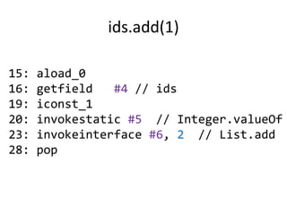 ids.add(1)

15:   aload_0
16:   getfield   #4 // ids
19:   iconst_1
20:   invokestatic #5 // Integer.valueOf
23:   invokeinterface #6, 2 // List.add
28:   pop
 