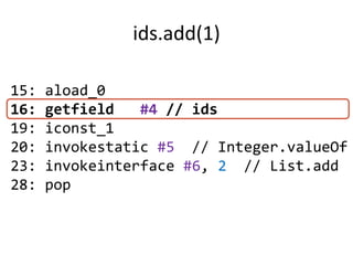 ids.add(1)

15:   aload_0
16:   getfield   #4 // ids
19:   iconst_1
20:   invokestatic #5 // Integer.valueOf
23:   invokeinterface #6, 2 // List.add
28:   pop
 