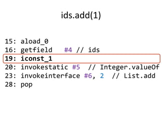 ids.add(1)

15:   aload_0
16:   getfield   #4 // ids
19:   iconst_1
20:   invokestatic #5 // Integer.valueOf
23:   invokeinterface #6, 2 // List.add
28:   pop
 