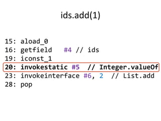 ids.add(1)

15:   aload_0
16:   getfield   #4 // ids
19:   iconst_1
20:   invokestatic #5 // Integer.valueOf
23:   invokeinterface #6, 2 // List.add
28:   pop
 