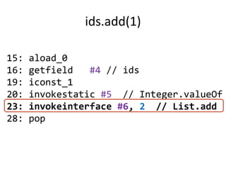 ids.add(1)

15:   aload_0
16:   getfield   #4 // ids
19:   iconst_1
20:   invokestatic #5 // Integer.valueOf
23:   invokeinterface #6, 2 // List.add
28:   pop
 