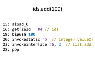 ids.add(100)

15:   aload_0
16:   getfield   #4 // ids
19:   bipush 100
20:   invokestatic #5 // Integer.valueOf
23:   invokeinterface #6, 2 // List.add
28:   pop
 