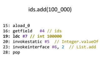ids.add(100_000)

15:   aload_0
16:   getfield   #4 // ids
19:   ldc #7 // int 100000
20:   invokestatic #5 // Integer.valueOf
23:   invokeinterface #6, 2 // List.add
28:   pop
 