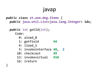 javap
public class zt.asm.deg.Items {
  public java.util.List<java.lang.Integer> ids;

    public int getId(int);
       Code:
         0: aload_0
         1: getfield          #4
         4: iload_1
         5: invokeinterface   #8,   2
        10: checkcast         #9
        13: invokevirtual     #10
        16: ireturn
}
 
