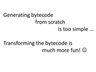 Generating bytecode
            from scratch
                     is too simple …

Transforming the bytecode is
               much more fun! 
 
