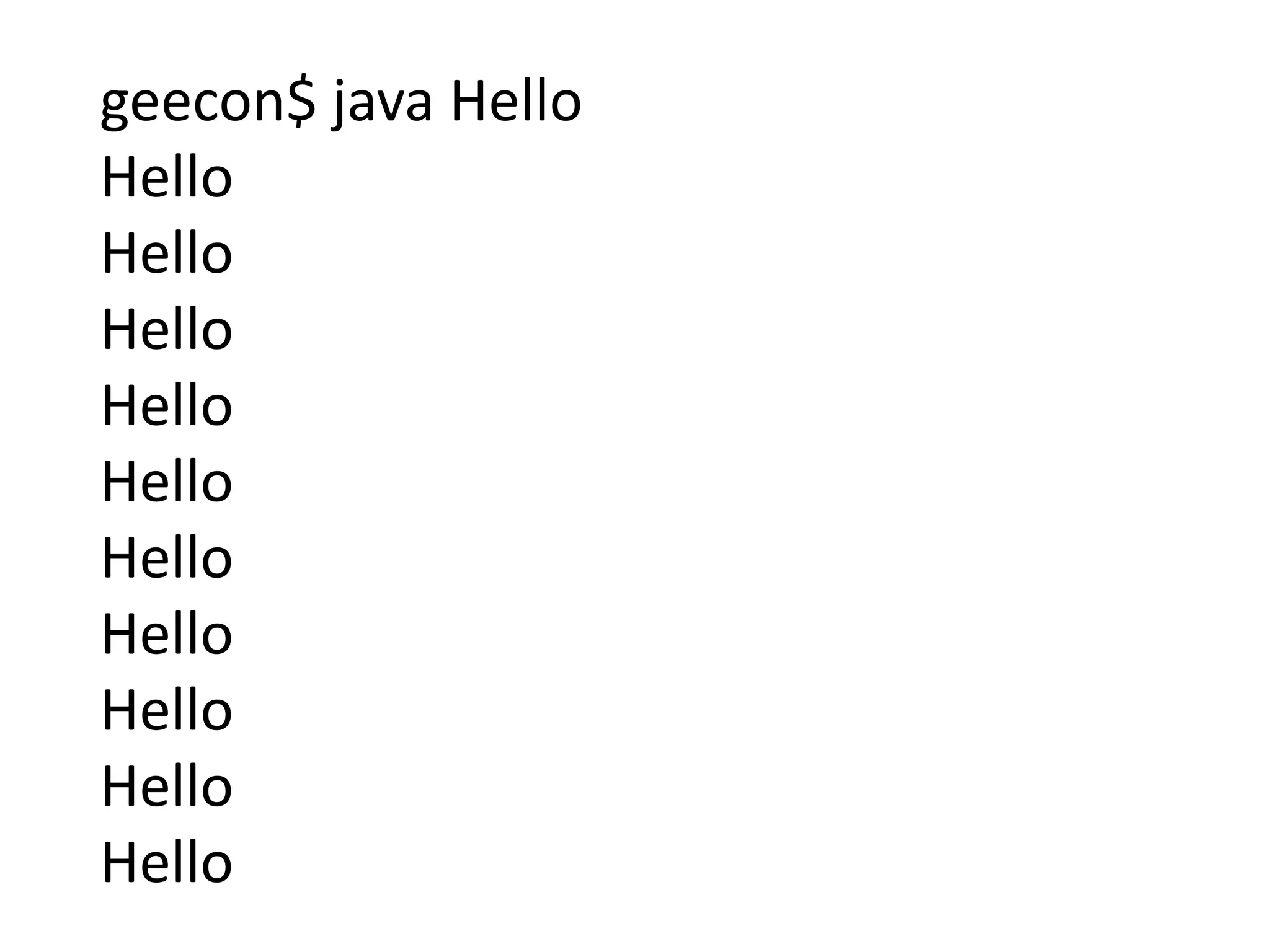 geecon$ java Hello
Hello
Hello
Hello
Hello
Hello
Hello
Hello
Hello
Hello
Hello
 