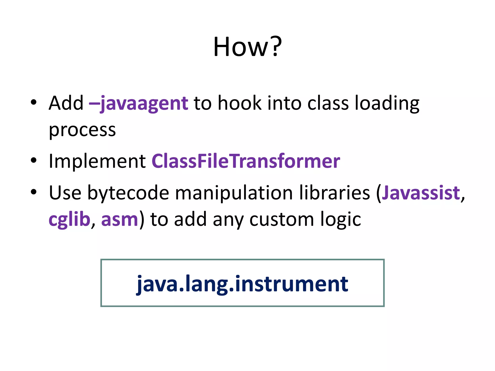 How?
• Add –javaagent to hook into class loading
  process
• Implement ClassFileTransformer
• Use bytecode manipulation libraries (Javassist,
  cglib, asm) to add any custom logic

           java.lang.instrument
 